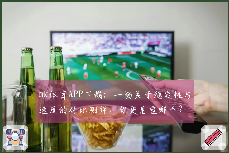 mk体育APP下载：一场关于稳定性与速度的对比测评，你更看重哪个？