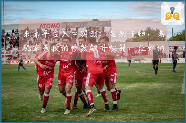 米乐平台入口实测：告别卡顿，老玩家亲授的帧数飙升秘籍，让你的游戏体验飞升