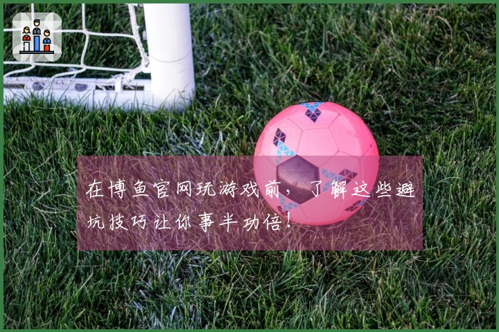 在博鱼官网玩游戏前，了解这些避坑技巧让你事半功倍！