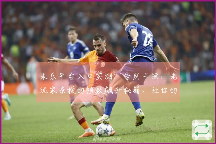 米乐平台入口实测：告别卡顿，老玩家亲授的帧数飙升秘籍，让你的游戏体验飞升