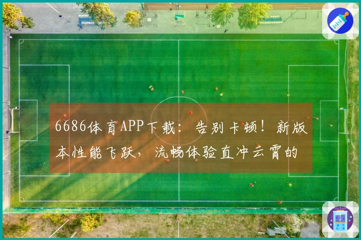 6686体育APP下载：告别卡顿！新版本性能飞跃，流畅体验直冲云霄的秘密武器