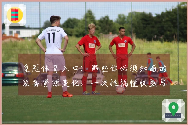 皇冠体育入口：那些你必须知道的装备资源变化，一次性搞懂收益与实战提升