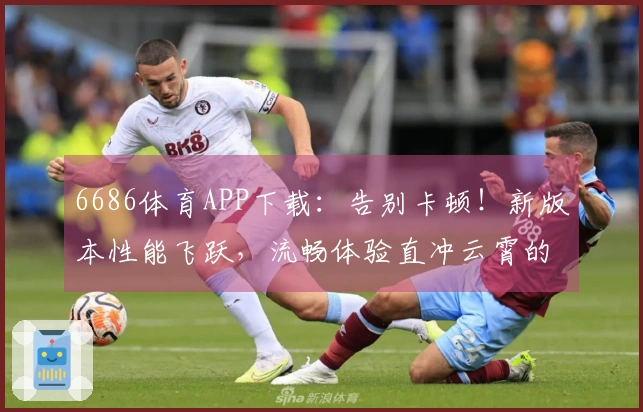 6686体育APP下载：告别卡顿！新版本性能飞跃，流畅体验直冲云霄的秘密武器