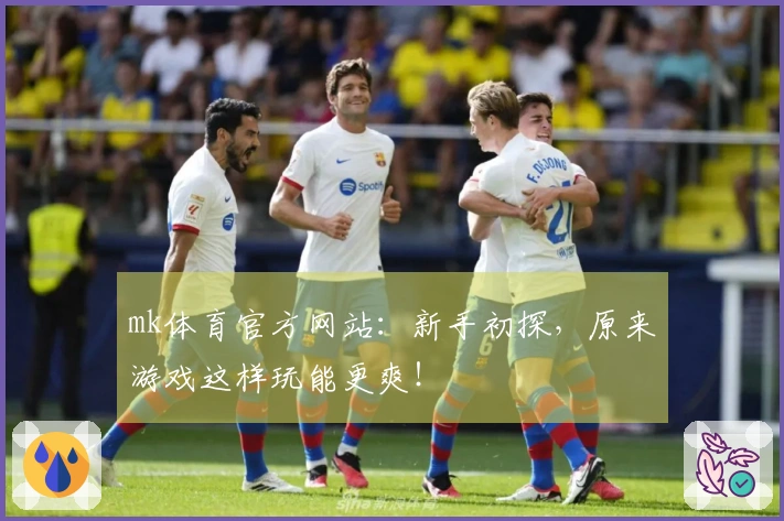 mk体育官方网站：新手初探，原来游戏这样玩能更爽！